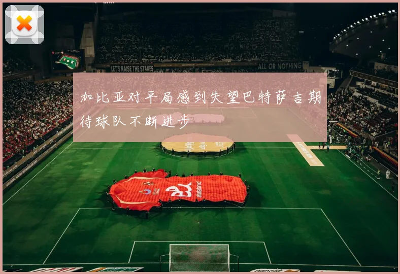 加比亚对平局感到失望巴特萨吉期待球队不断进步