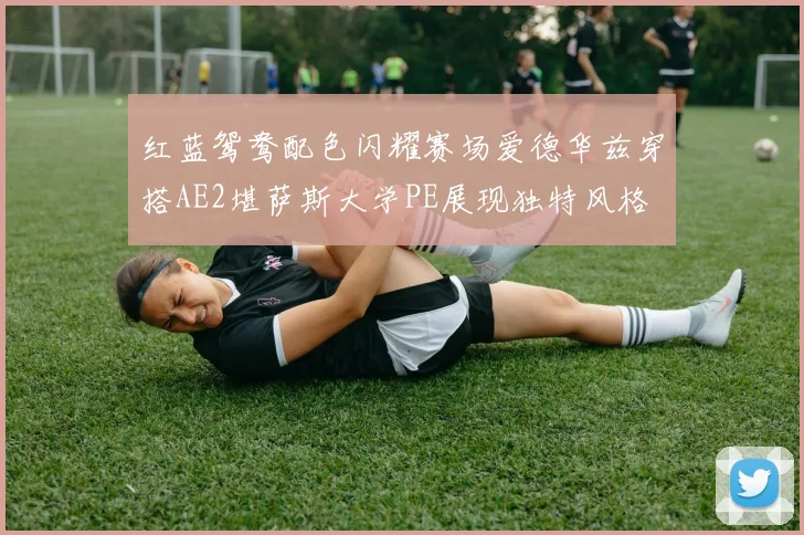 红蓝鸳鸯配色闪耀赛场爱德华兹穿搭AE2堪萨斯大学PE展现独特风格