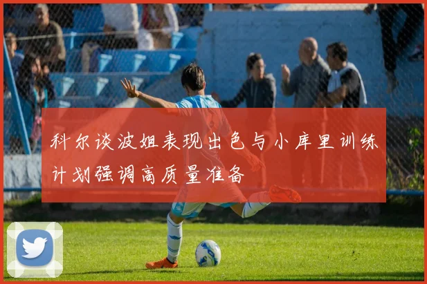 科尔谈波姐表现出色与小库里训练计划强调高质量准备