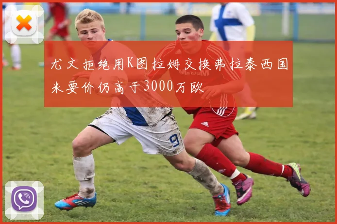 尤文拒绝用K图拉姆交换弗拉泰西国米要价仍高于3000万欧
