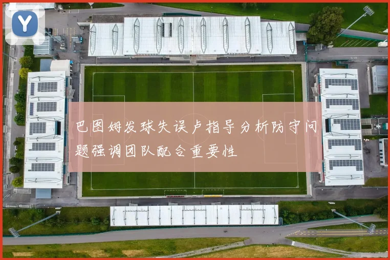 巴图姆发球失误卢指导分析防守问题强调团队配合重要性