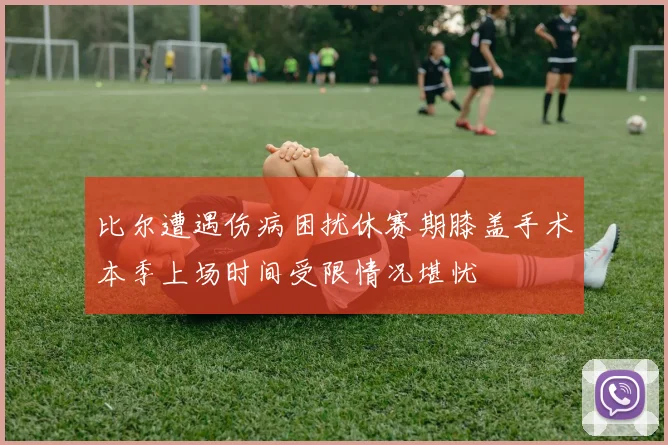 比尔遭遇伤病困扰休赛期膝盖手术本季上场时间受限情况堪忧