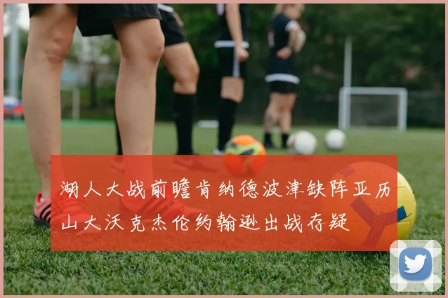 湖人大战前瞻肯纳德波津缺阵亚历山大沃克杰伦约翰逊出战存疑