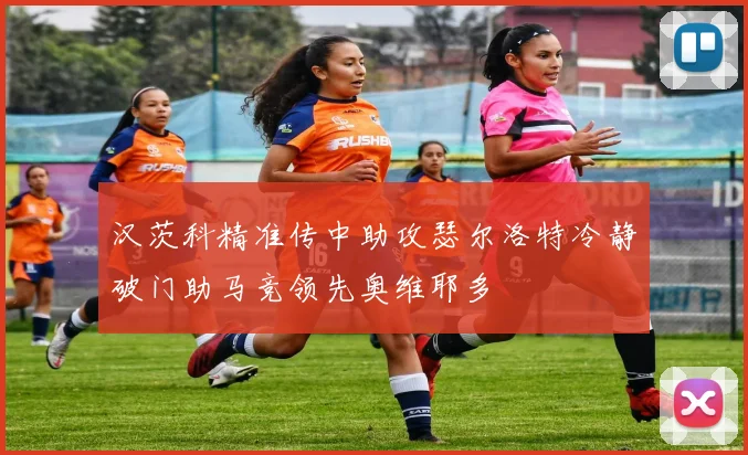 汉茨科精准传中助攻瑟尔洛特冷静破门助马竞领先奥维耶多