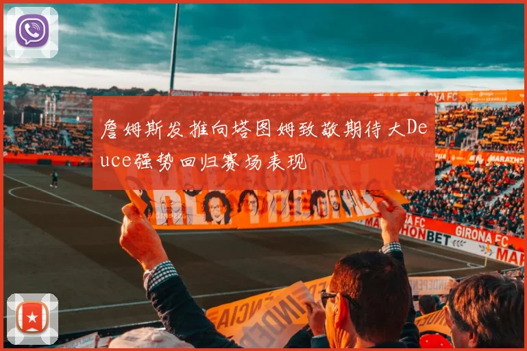 詹姆斯发推向塔图姆致敬期待大Deuce强势回归赛场表现