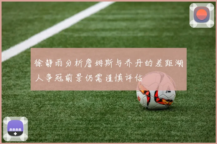 徐静雨分析詹姆斯与乔丹的差距湖人争冠前景仍需谨慎评估