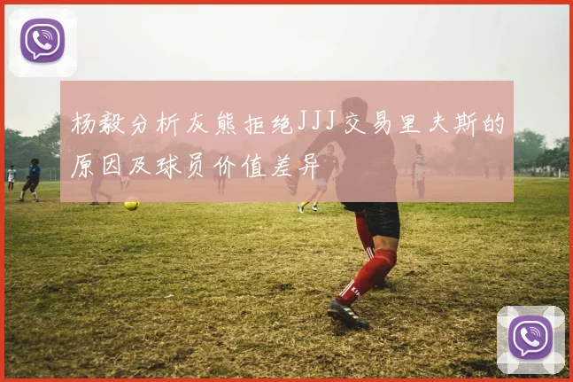 杨毅分析灰熊拒绝JJJ交易里夫斯的原因及球员价值差异