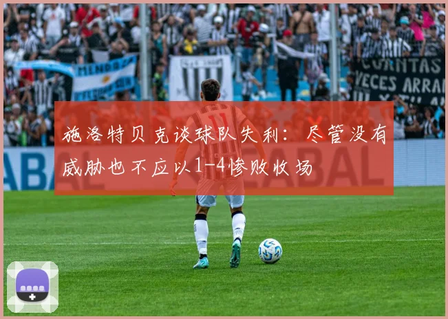 施洛特贝克谈球队失利：尽管没有威胁也不应以1-4惨败收场