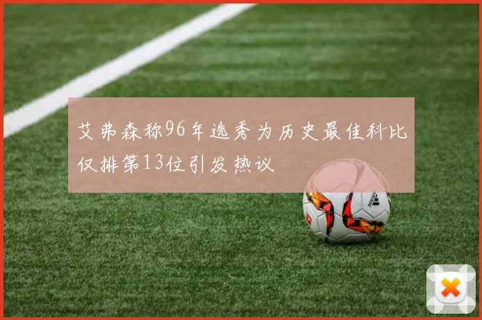 艾弗森称96年选秀为历史最佳科比仅排第13位引发热议